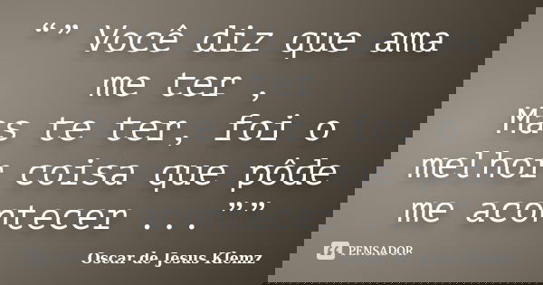 “” Você diz que ama me ter , Mas te ter, foi o melhor coisa que pôde me acontecer ...””... Frase de Oscar de Jesus Klemz.