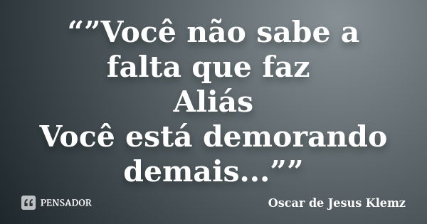 “”Você não sabe a falta que faz Aliás Você está demorando demais...””... Frase de Oscar de Jesus Klemz.