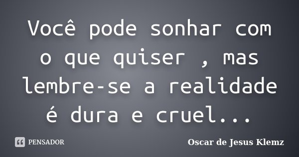 Você pode sonhar com o que quiser , mas lembre-se a realidade é dura e cruel...... Frase de Oscar de Jesus Klemz.