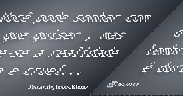 Você pode sonhar com o que quiser , mas lembre-se a realidade é dura e cruel...... Frase de Oscar de Jesus Klemz.