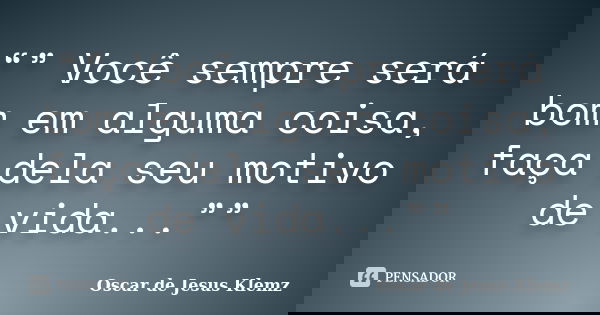 “” Você sempre será bom em alguma coisa, faça dela seu motivo de vida...””... Frase de Oscar de Jesus Klemz.