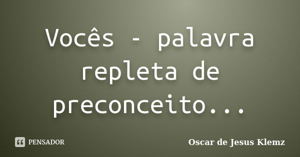 Vocês - palavra repleta de preconceito...... Frase de Oscar de Jesus Klemz.