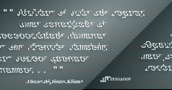 “” Voltar é via de regra, uma condição à necessidade humana Seguir em frente também, mas por vezes apenas retornamos...””... Frase de Oscar de Jesus Klemz.