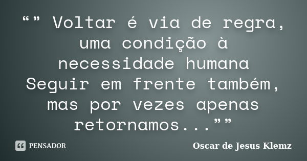 “” Voltar é via de regra, uma condição à necessidade humana Seguir em frente também, mas por vezes apenas retornamos...””... Frase de Oscar de Jesus Klemz.