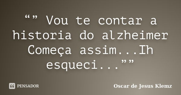 “” Vou te contar a historia do alzheimer Começa assim...Ih esqueci...””... Frase de Oscar de Jesus Klemz.