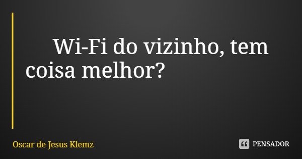 Wi-Fi do vizinho, tem coisa melhor?... Frase de Oscar de Jesus Klemz.