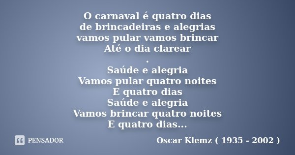 O carnaval é quatro dias de brincadeiras e alegrias vamos pular vamos brincar Até o dia clarear . Saúde e alegria Vamos pular quatro noites E quatro dias Saúde ... Frase de Oscar Klemz ( 1935 - 2002 ).