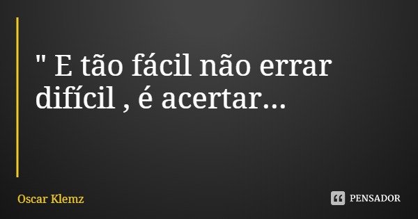 " E tão fácil não errar
difícil , é acertar...... Frase de Oscar Klemz.