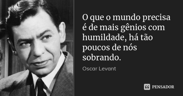 O que o mundo precisa é de mais gênios com humildade, há tão poucos de nós sobrando.... Frase de Oscar Levant.