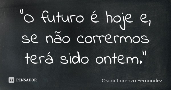 "O futuro é hoje e, se não corrermos terá sido ontem."... Frase de Oscar Lorenzo Fernandez.