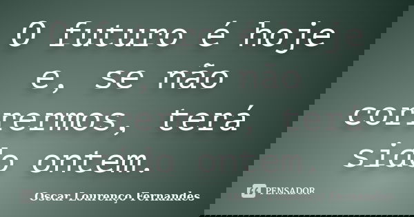 O futuro é hoje e, se não corrermos, terá sido ontem.... Frase de Oscar Lourenço Fernandes.