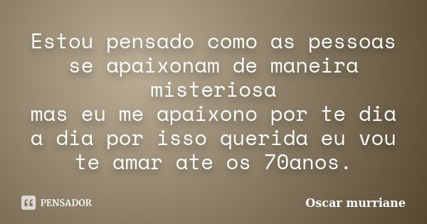 Estou pensado como as pessoas se apaixonam de maneira misteriosa mas eu me apaixono por te dia a dia por isso querida eu vou te amar ate os 70anos.... Frase de Oscar Murriane.