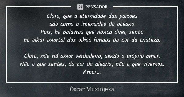 Claro, que a eternidade das paixões são como a imensidão do oceano Pois, há palavras que nunca direi, senão no olhar imortal dos olhos fundos da cor da tristeza... Frase de Óscar Muxinjeka.