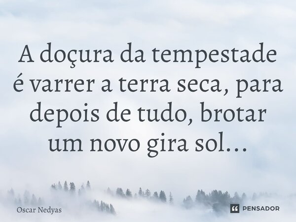 ⁠A doçura da tempestade é varrer a terra seca, para depois de tudo, brotar um novo gira sol...... Frase de Oscar Nedyas.