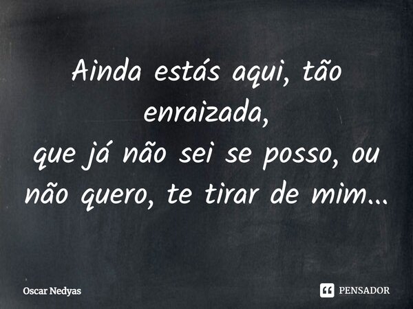 ⁠Ainda estás aqui, tão enraizada, que já não sei se posso, ou não quero, te tirar de mim...... Frase de Oscar Nedyas.