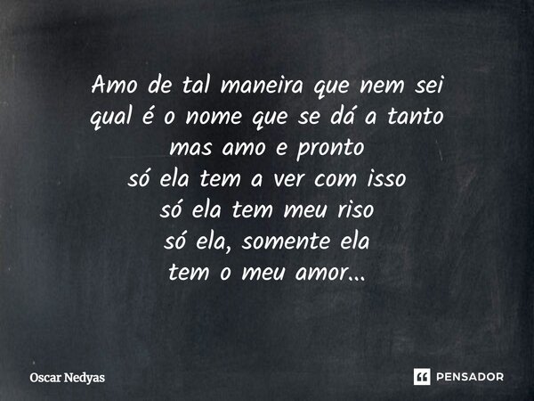 ⁠Amo de tal maneira que nem sei qual é o nome que se dá a tanto mas amo e pronto só ela tem a ver com isso só ela tem meu riso só ela, somente ela tem o meu amo... Frase de Oscar Nedyas.