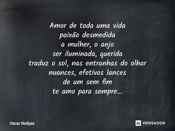 ⁠Amor de toda uma vida paixão desmedida a mulher, o anjo ser iluminada, querida traduz o sol, nas entranhas do olhar nuances, efetivos lances de um sem fim te a... Frase de Oscar Nedyas.