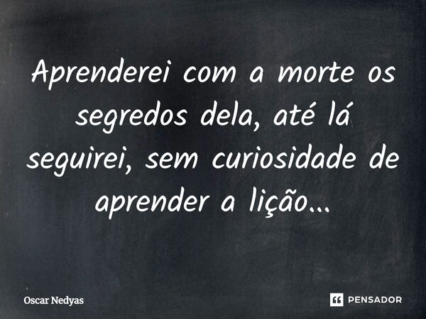 ⁠ Aprenderei com a morte os segredos dela, até lá seguirei, sem curiosidade de aprender a lição...... Frase de Oscar Nedyas.