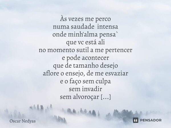 Às vezes me perco numa saudade intensa onde minh'alma pensa` que vc está ali no momento sutil a me pertencer e pode acontecer que de tamanho desejo aflore o en... Frase de Oscar Nedyas.