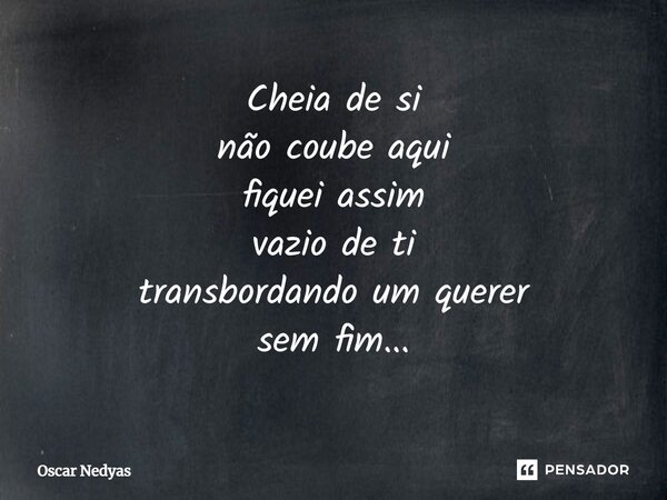 Cheia de si não coube aqui fiquei assim vazio de ti transbordando um querer sem fim...... Frase de Oscar Nedyas.