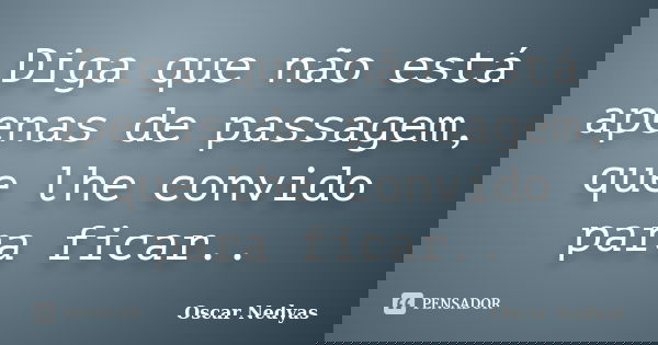 Diga que não está apenas de passagem, que lhe convido para ficar..... Frase de Oscar Nedyas.