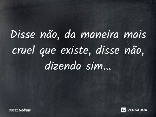 ⁠Disse não, da maneira mais cruel que existe, disse não, dizendo sim...... Frase de Oscar Nedyas.