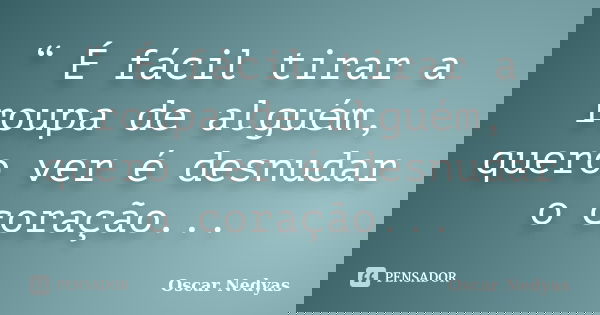 “ É fácil tirar a roupa de alguém, quero ver é desnudar o coração...... Frase de Oscar Nedyas.