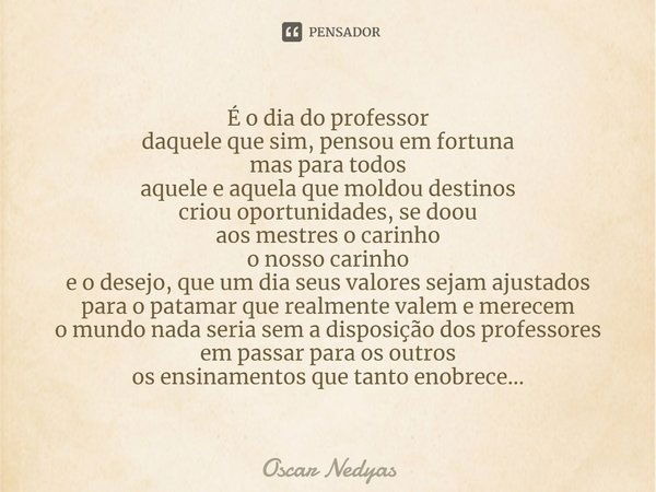 ⁠⁠É o dia do professor
daquele que sim, pensou em fortuna
mas para todos
aquele e aquela que moldou destinos
criou oportunidades, se doou
aos mestres o carinho
... Frase de Oscar Nedyas.