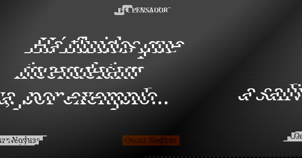 Há fluidos que incendeiam a saliva, por exemplo...... Frase de Oscar Nedyas.