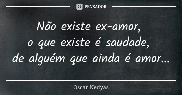Não existe ex-amor, o que existe é saudade, de alguém que ainda é amor...... Frase de Oscar Nedyas.