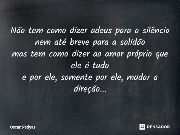 ⁠Não tem como dizer adeus para o silêncio nem até breve para a solidão mas tem como dizer ao amor próprio que ele é tudo e por ele, somente por ele, mudar a dir... Frase de Oscar Nedyas.