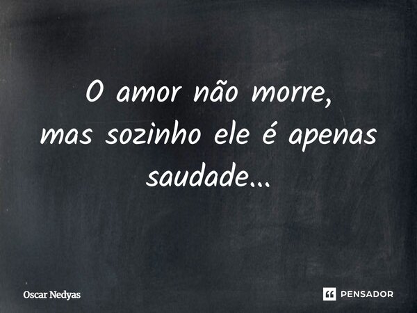 ⁠O amor não morre, mas sozinho ele é apenas saudade...... Frase de Oscar Nedyas.