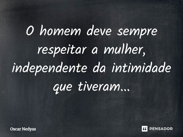 ⁠O homem deve sempre respeitar a mulher, independente da intimidade que tiveram...... Frase de Oscar Nedyas.