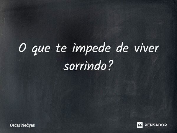 ⁠O que te impede de viver sorrindo?... Frase de Oscar Nedyas.