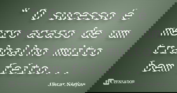 “ O sucesso é mero acaso de um trabalho muito bem feito...... Frase de Oscar Nedyas.
