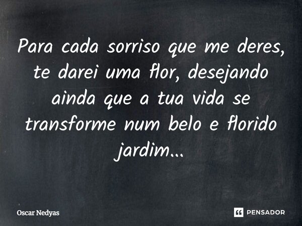 ⁠Para cada sorriso que me deres, te darei uma flor, desejando ainda que a tua vida se transforme num belo e florido jardim...... Frase de Oscar Nedyas.