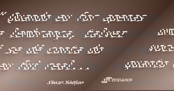 “ Quando eu for apenas uma lembrança, talvez você se dê conta do quanto eu fui real...... Frase de Oscar Nedyas.