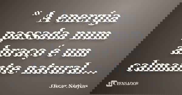 " A energia passada num abraço é um calmante natural...... Frase de Oscar Nedyas.