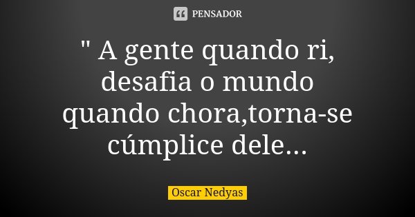 " A gente quando ri, desafia o mundo quando chora,torna-se cúmplice dele...... Frase de Oscar Nedyas.