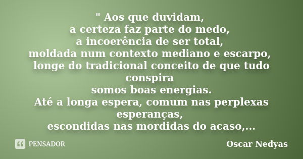 " Aos que duvidam, a certeza faz parte do medo, a incoerência de ser total, moldada num contexto mediano e escarpo, longe do tradicional conceito de que tu... Frase de Oscar Nedyas.