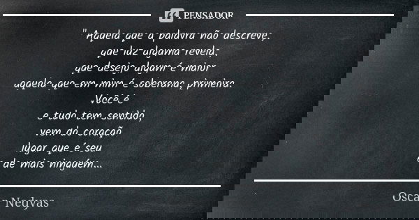 " Aquela que a palavra não descreve, que luz alguma revela, que desejo algum é maior aquela que em mim é soberana, primeira. Você é e tudo tem sentido, vem... Frase de Oscar Nedyas.