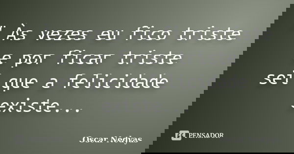 " Às vezes eu fico triste e por ficar triste sei que a felicidade existe...... Frase de Oscar Nedyas.