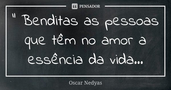" Benditas as pessoas que têm no amor a essência da vida...... Frase de Oscar Nedyas.