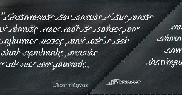 " Certamente teu sorriso é tua parte mais bonita, mas não te cobres por chorar algumas vezes, pois até o céu com todo esplendor, precisa lacrimejar de vez ... Frase de Oscar Nedyas.