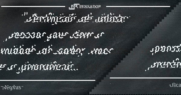 " Definição de idiota: pessoa que tem a oportunidade do saber, mas prefere a ignorância...... Frase de Oscar Nedyas.