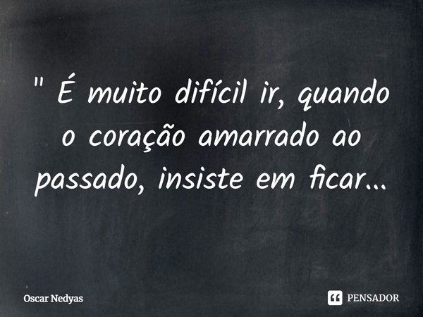 " ⁠É muito difícil ir, quando o coração amarrado ao passado, insiste em ficar...... Frase de Oscar Nedyas.