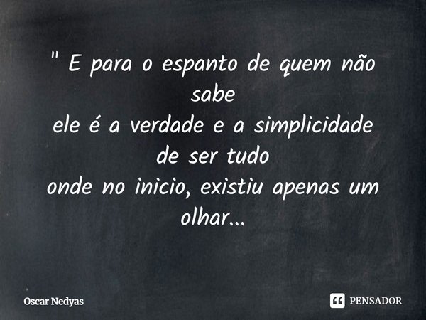 " E para o espanto de quem não sabe
ele é a verdade e a simplicidade
de ser tudo
onde no inicio, existiu apenas um olhar...... Frase de Oscar Nedyas.