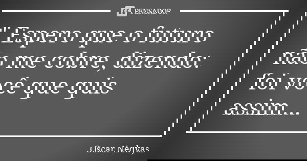 " Espero que o futuro não me cobre, dizendo: foi você que quis assim...... Frase de Oscar Nedyas.