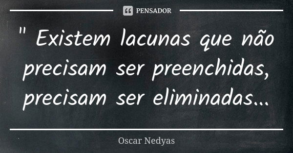 " Existem lacunas que não precisam ser preenchidas, precisam ser eliminadas...... Frase de Oscar Nedyas.