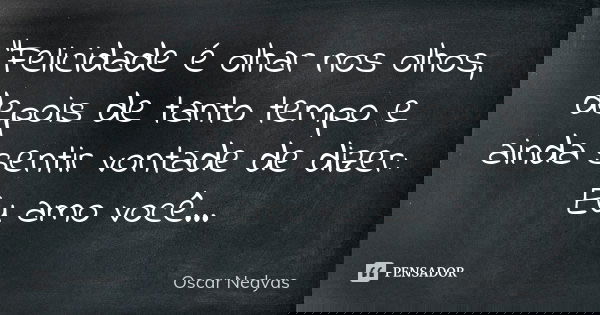 "Felicidade é olhar nos olhos, depois de tanto tempo e ainda sentir vontade de dizer: Eu amo você...... Frase de Oscar Nedyas.